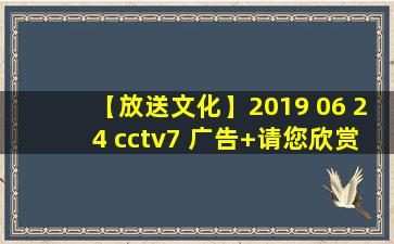 【放送文化】2019 06 24 cctv7 广告+请您欣赏